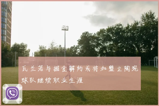 瓦兰若与掘金解约或将加盟立陶宛球队继续职业生涯