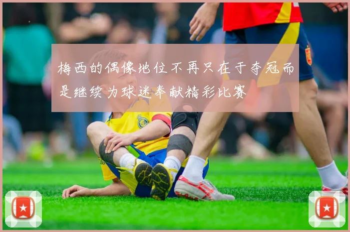梅西的偶像地位不再只在于夺冠而是继续为球迷奉献精彩比赛