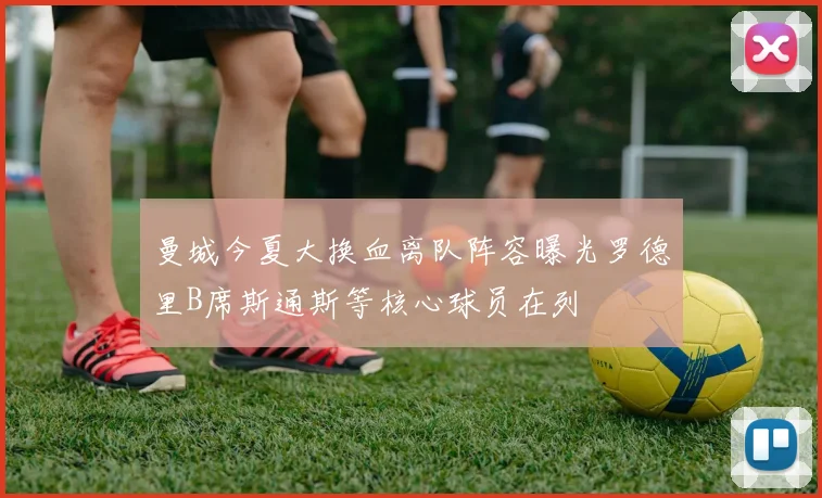 曼城今夏大换血离队阵容曝光罗德里B席斯通斯等核心球员在列