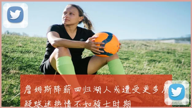 詹姆斯降薪回归湖人或遭受更多质疑球迷热情不如骑士时期