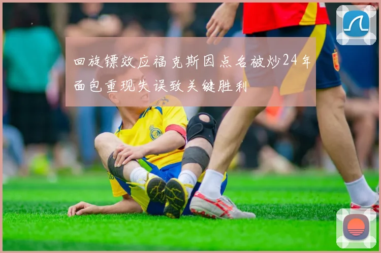 回旋镖效应福克斯因点名被炒24年面包重现失误致关键胜利