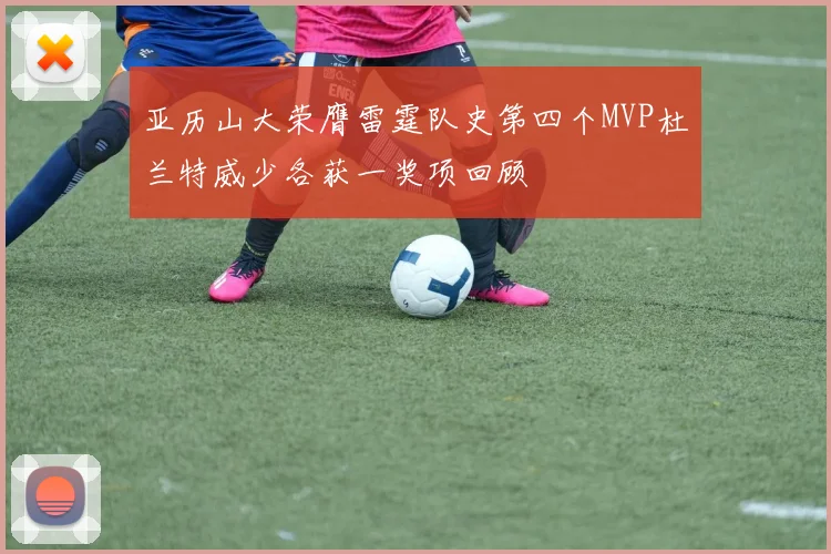 亚历山大荣膺雷霆队史第四个MVP杜兰特威少各获一奖项回顾