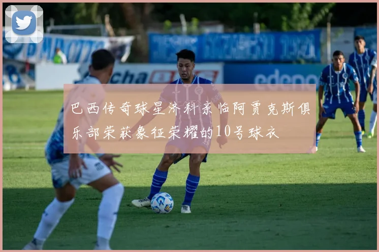 巴西传奇球星济科亲临阿贾克斯俱乐部荣获象征荣耀的10号球衣