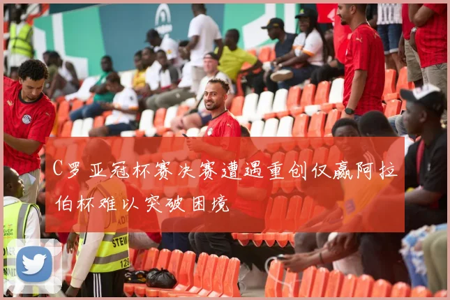 C罗亚冠杯赛决赛遭遇重创仅赢阿拉伯杯难以突破困境