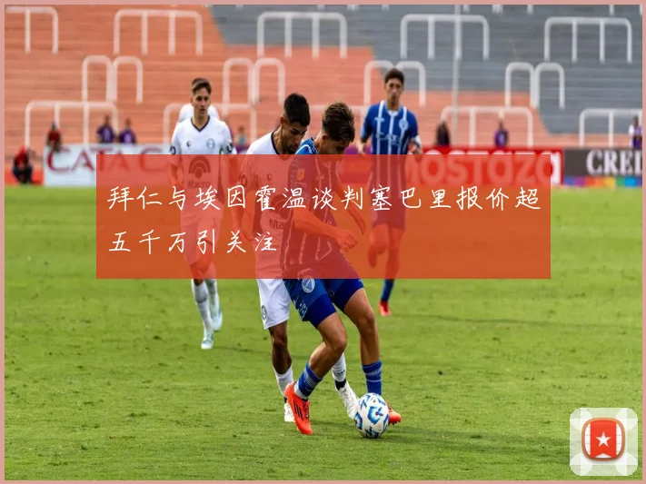 拜仁与埃因霍温谈判塞巴里报价超五千万引关注