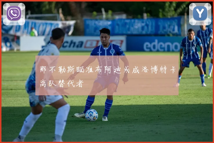 那不勒斯瞄准布阿迪或成洛博特卡离队替代者