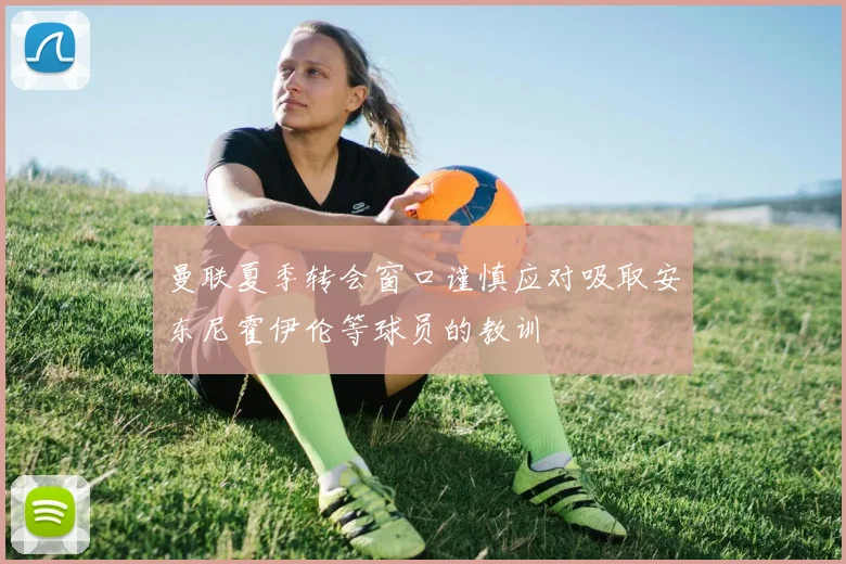 曼联夏季转会窗口谨慎应对吸取安东尼霍伊伦等球员的教训