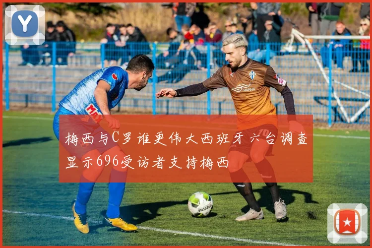 梅西与C罗谁更伟大西班牙六台调查显示696受访者支持梅西