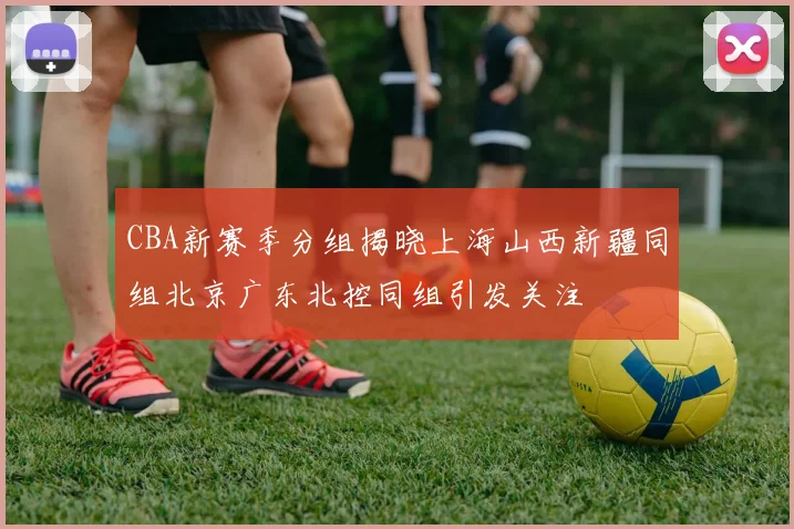 CBA新赛季分组揭晓上海山西新疆同组北京广东北控同组引发关注