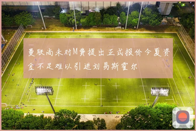 曼联尚未对M费提出正式报价今夏资金不足难以引进刘易斯霍尔