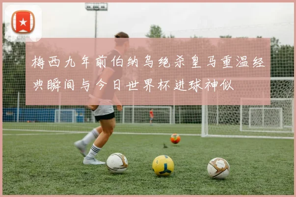 梅西九年前伯纳乌绝杀皇马重温经典瞬间与今日世界杯进球神似