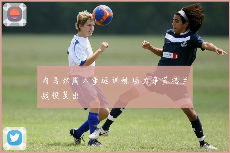 内马尔周六重返训练场力争苏格兰战役复出