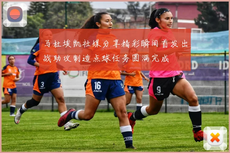 马杜埃凯社媒分享精彩瞬间首发出战助攻制造点球任务圆满完成