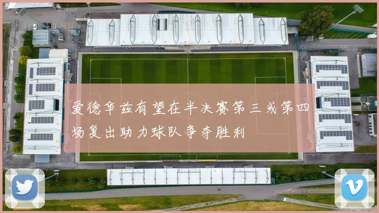 爱德华兹有望在半决赛第三或第四场复出助力球队争夺胜利