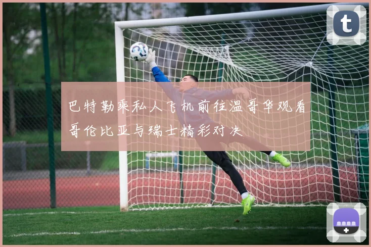 巴特勒乘私人飞机前往温哥华观看哥伦比亚与瑞士精彩对决