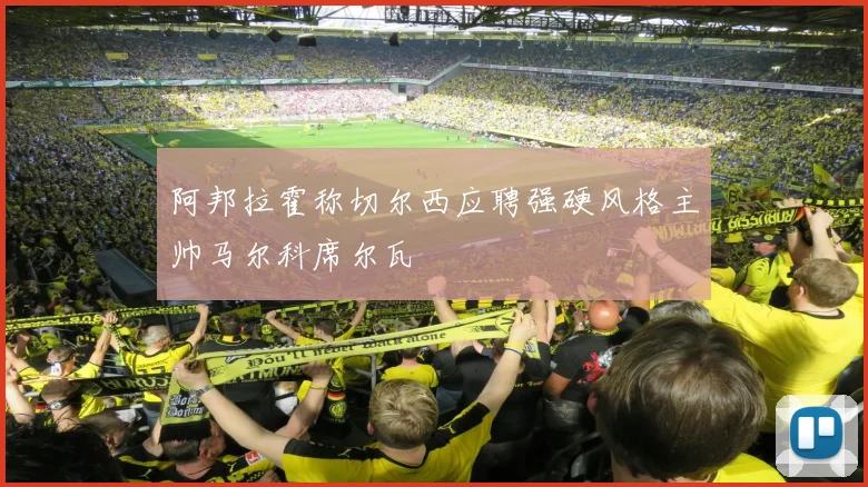 阿邦拉霍称切尔西应聘强硬风格主帅马尔科席尔瓦
